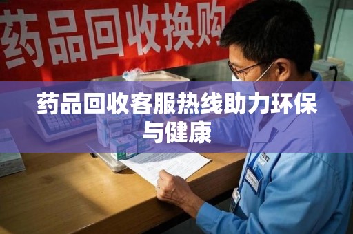 福州药品回收客服热线助力环保与健康
