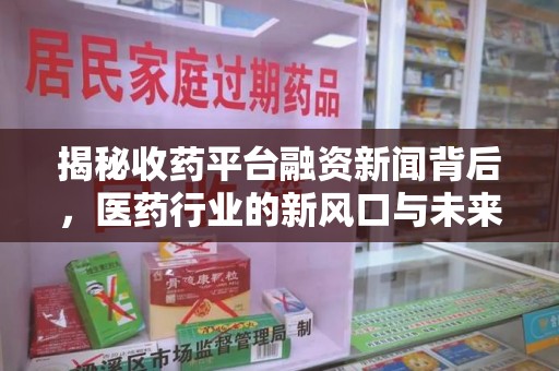 福州揭秘收药平台融资新闻背后，医药行业的新风口与未来趋势