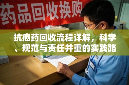 福州抗癌药回收流程详解，科学、规范与责任并重的实践路径