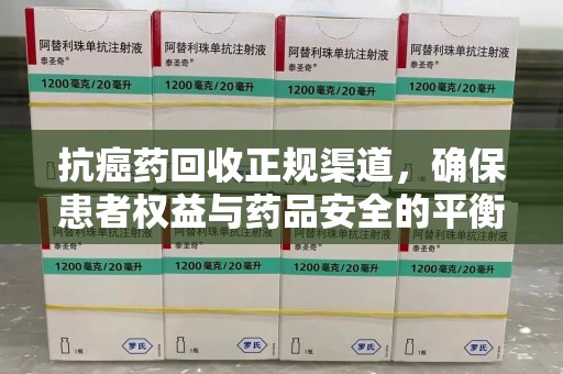 福州抗癌药回收正规渠道，确保患者权益与药品安全的平衡