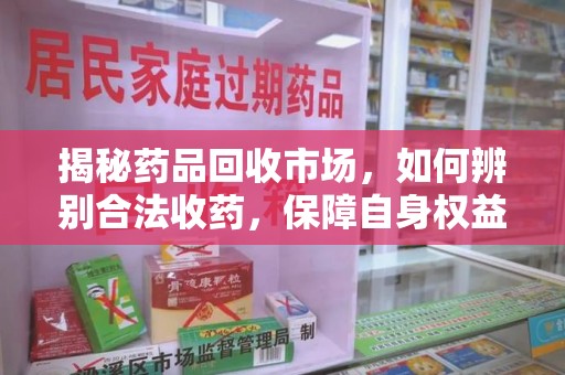 福州揭秘药品回收市场，如何辨别合法收药，保障自身权益