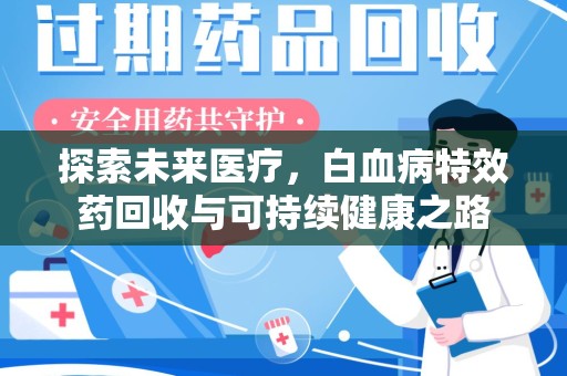 福州探索未来医疗，白血病特效药回收与可持续健康之路