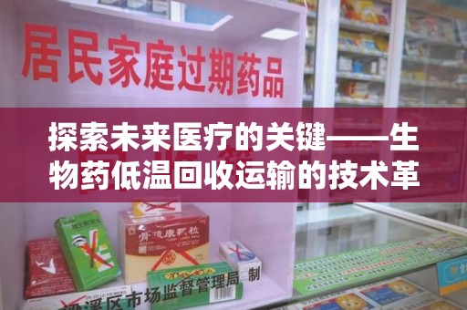 福州探索未来医疗的关键——生物药低温回收运输的技术革新与挑战