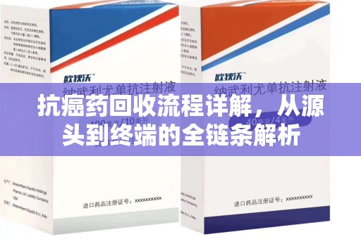 福州抗癌药回收流程详解，从源头到终端的全链条解析