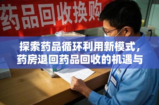 福州探索药品循环利用新模式，药房退回药品回收的机遇与挑战