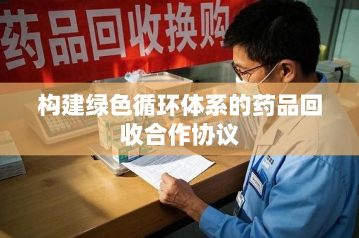 福州构建绿色循环体系的药品回收合作协议