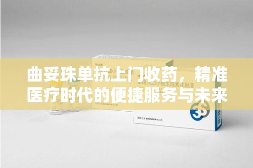 福州曲妥珠单抗上门收药，精准医疗时代的便捷服务与未来趋势