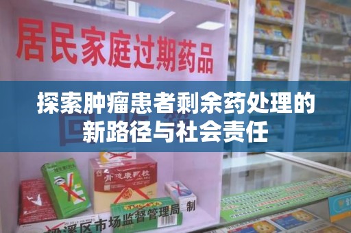 福州探索肿瘤患者剩余药处理的新路径与社会责任