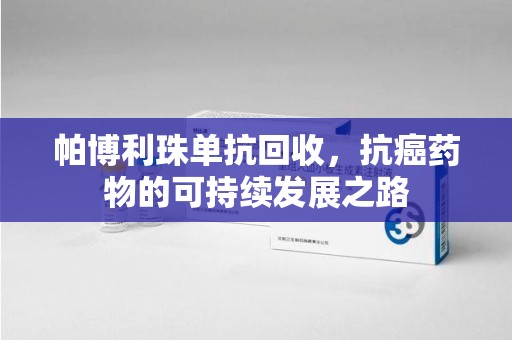 福州帕博利珠单抗回收，抗癌药物的可持续发展之路