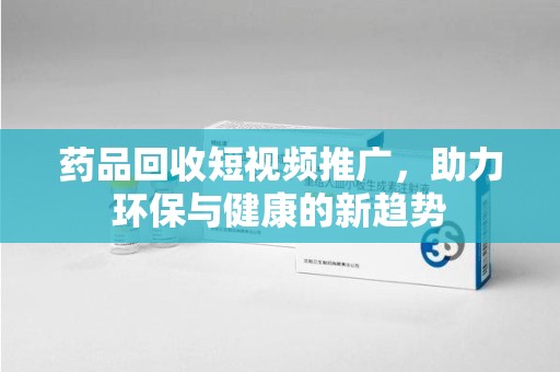 福州药品回收短视频推广，助力环保与健康的新趋势