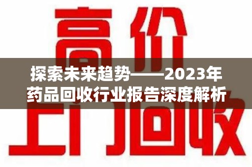 福州探索未来趋势——2023年药品回收行业报告深度解析