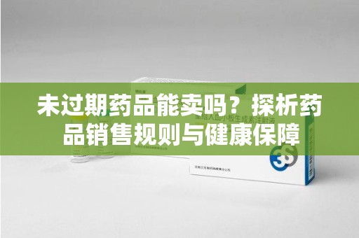 福州未过期药品能卖吗？探析药品销售规则与健康保障