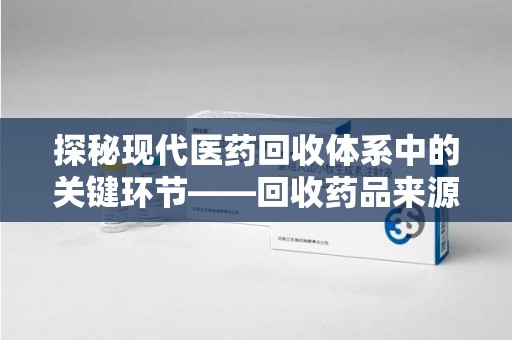 福州探秘现代医药回收体系中的关键环节——回收药品来源审核