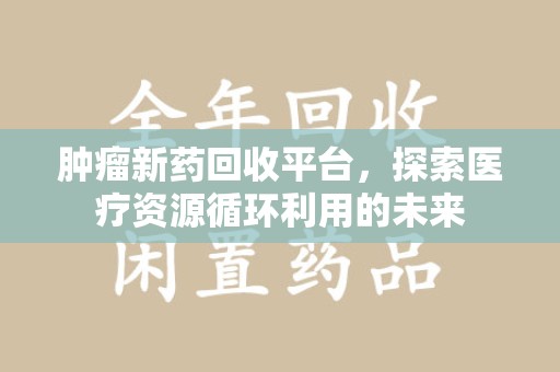 福州肿瘤新药回收平台，探索医疗资源循环利用的未来
