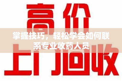 福州掌握技巧，轻松学会如何联系专业收药人员