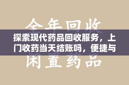 福州探索现代药品回收服务，上门收药当天结账吗，便捷与信任并存