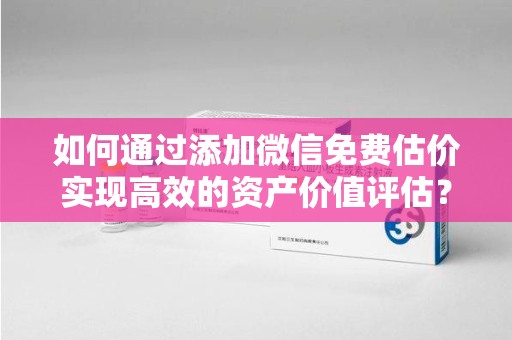 福州如何通过添加微信免费估价实现高效的资产价值评估？