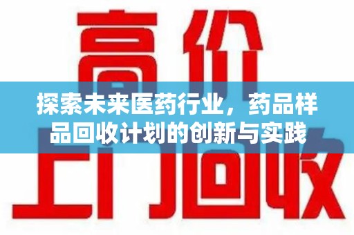 福州探索未来医药行业，药品样品回收计划的创新与实践