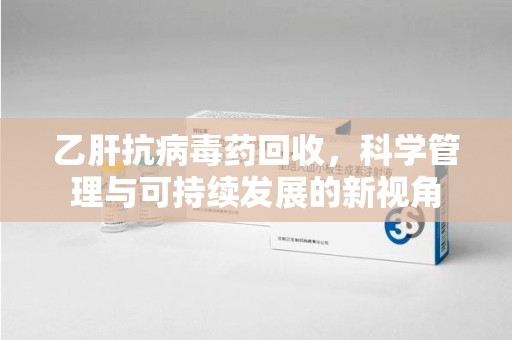 福州乙肝抗病毒药回收，科学管理与可持续发展的新视角