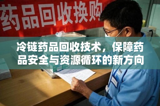 福州冷链药品回收技术，保障药品安全与资源循环的新方向
