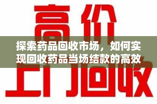 福州探索药品回收市场，如何实现回收药品当场结款的高效模式