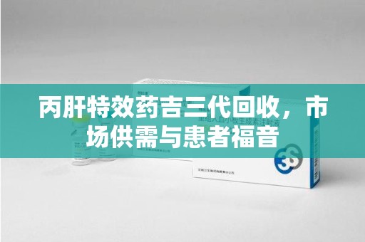 福州丙肝特效药吉三代回收，市场供需与患者福音