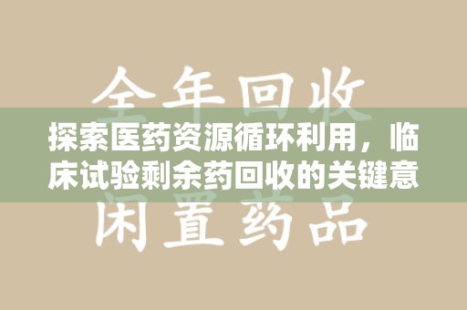福州探索医药资源循环利用，临床试验剩余药回收的关键意义