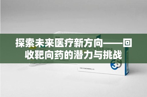 福州探索未来医疗新方向——回收靶向药的潜力与挑战