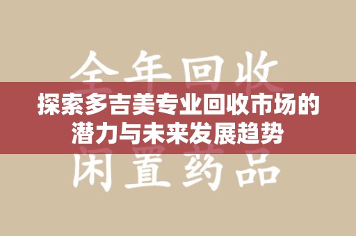 福州探索多吉美专业回收市场的潜力与未来发展趋势