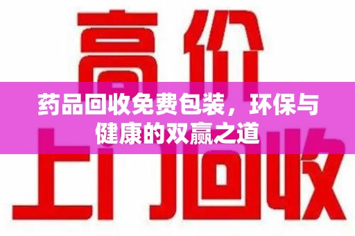 福州药品回收免费包装，环保与健康的双赢之道