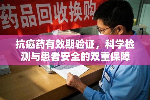 福州抗癌药有效期验证，科学检测与患者安全的双重保障
