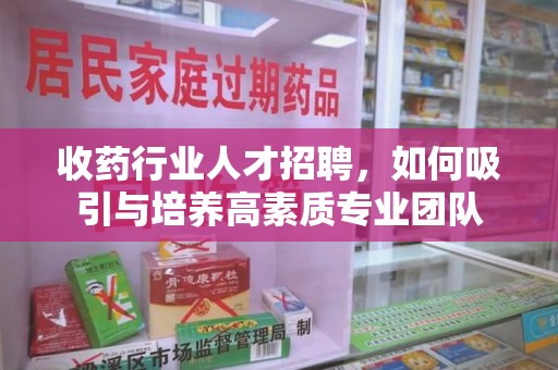 福州收药行业人才招聘，如何吸引与培养高素质专业团队