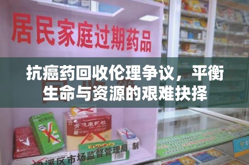 福州抗癌药回收伦理争议，平衡生命与资源的艰难抉择
