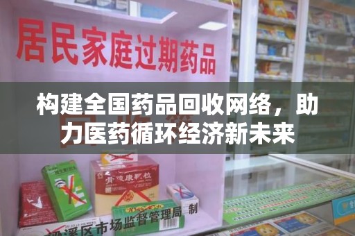 福州构建全国药品回收网络，助力医药循环经济新未来