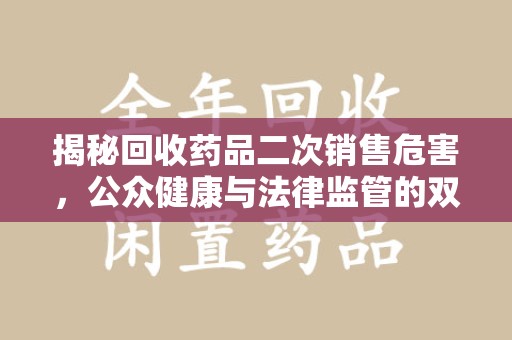 福州揭秘回收药品二次销售危害，公众健康与法律监管的双重挑战