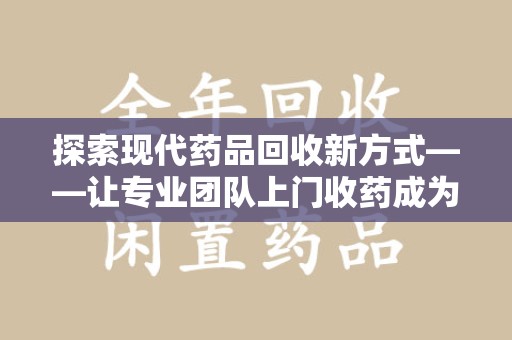 福州探索现代药品回收新方式——让专业团队上门收药成为环保与健康的桥梁