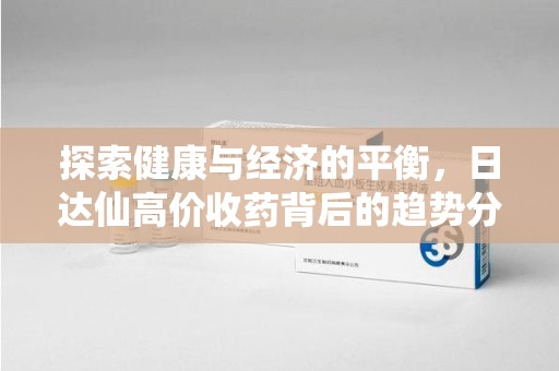 福州探索健康与经济的平衡，日达仙高价收药背后的趋势分析