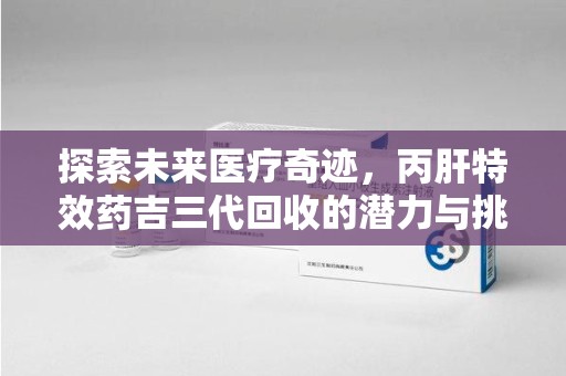 福州探索未来医疗奇迹，丙肝特效药吉三代回收的潜力与挑战
