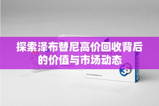 福州探索泽布替尼高价回收背后的价值与市场动态