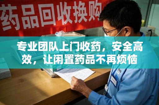 福州专业团队上门收药，安全高效，让闲置药品不再烦恼