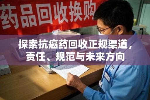福州探索抗癌药回收正规渠道，责任、规范与未来方向