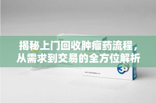 福州揭秘上门回收肿瘤药流程，从需求到交易的全方位解析