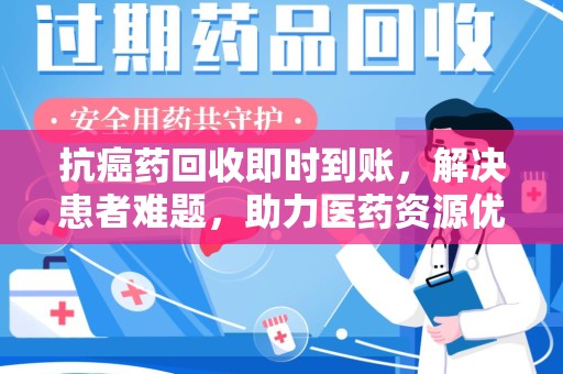 福州抗癌药回收即时到账，解决患者难题，助力医药资源优化