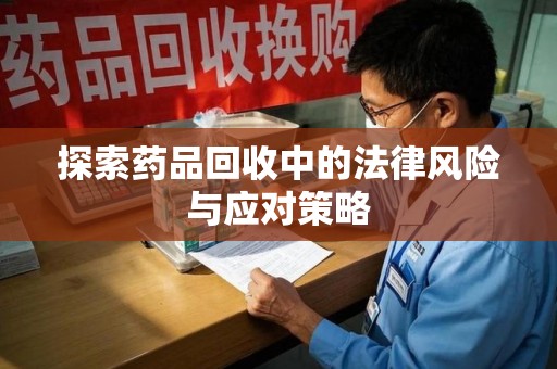 福州探索药品回收中的法律风险与应对策略