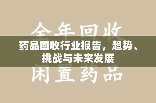 福州药品回收行业报告，趋势、挑战与未来发展
