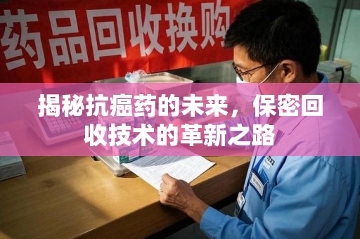 福州揭秘抗癌药的未来，保密回收技术的革新之路