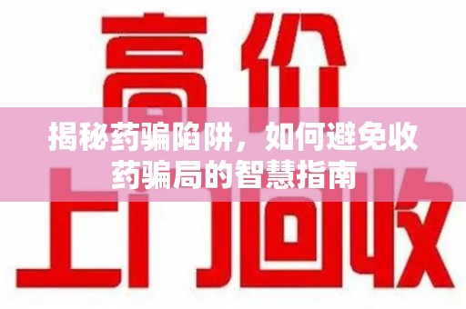 福州揭秘药骗陷阱，如何避免收药骗局的智慧指南