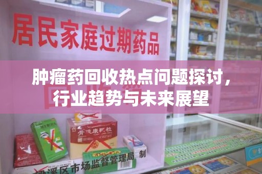 福州肿瘤药回收热点问题探讨，行业趋势与未来展望
