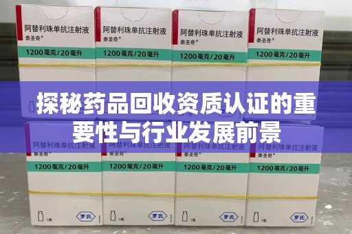 福州探秘药品回收资质认证的重要性与行业发展前景