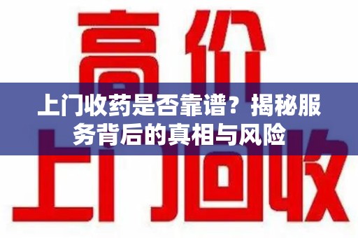 福州上门收药是否靠谱？揭秘服务背后的真相与风险